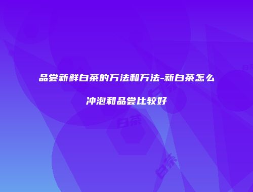 品尝新鲜白茶的方法和方法-新白茶怎么冲泡和品尝比较好