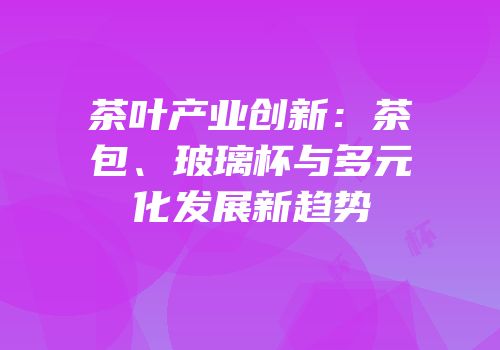 茶叶产业创新：茶包、玻璃杯与多元化发展新趋势