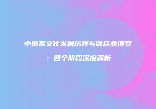 中国茶文化发展历程与饭店业演变：四个阶段深度解析