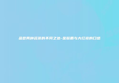 品尝两种名茶的不同之处-金骏眉与大红袍的口感