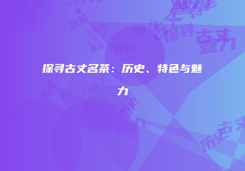 探寻古丈名茶：历史、特色与魅力
