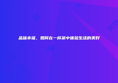 品味幸福，如何在一杯茶中体验生活的美好
