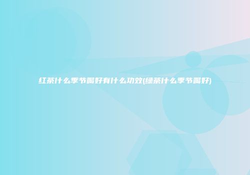 红茶什么季节喝好有什么功效(绿茶什么季节喝好)