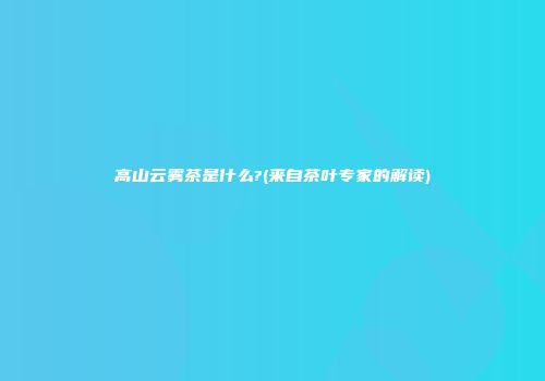 高山云雾茶是什么?(来自茶叶专家的解读)