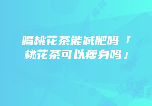 喝桃花茶能减肥吗「桃花茶可以瘦身吗」