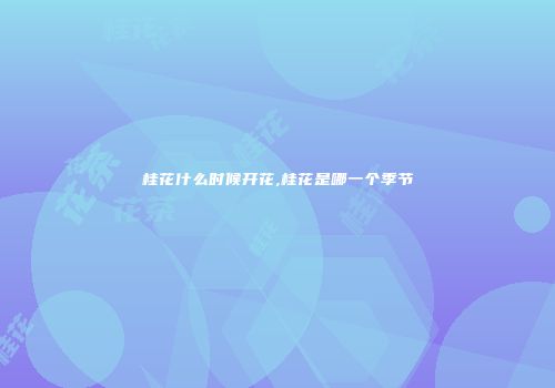 桂花什么时候开花,桂花是哪一个季节