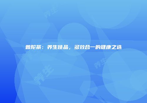 普陀茶：养生佳品，多效合一的健康之选