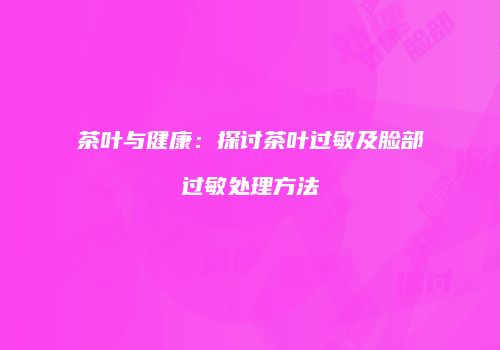 茶叶与健康：探讨茶叶过敏及脸部过敏处理方法
