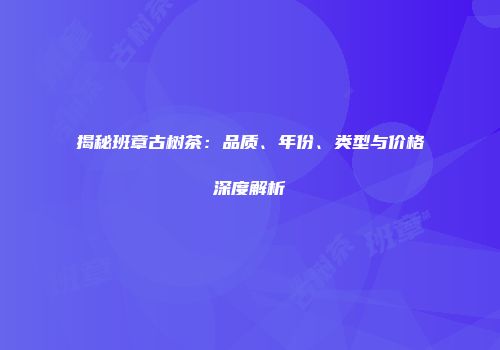 揭秘班章古树茶：品质、年份、类型与价格深度解析