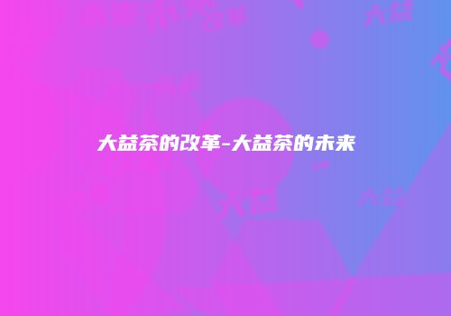 大益茶的改革-大益茶的未来