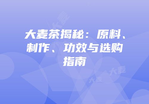 大麦茶揭秘：原料、制作、功效与选购指南