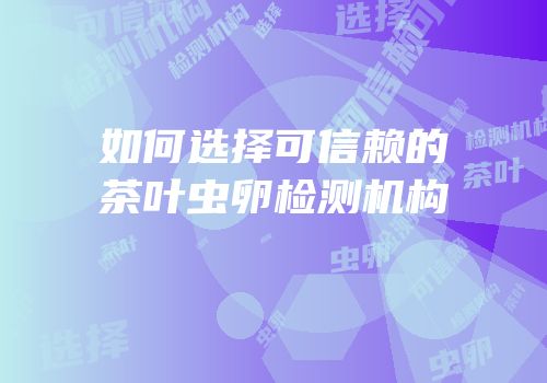 如何选择可信赖的茶叶虫卵检测机构
