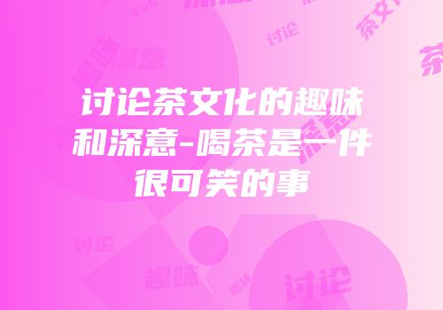 讨论茶文化的趣味和深意-喝茶是一件很可笑的事