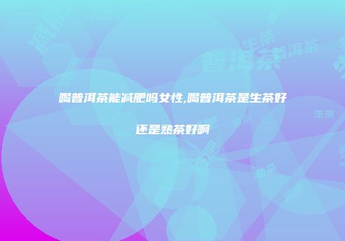 喝普洱茶能减肥吗女性,喝普洱茶是生茶好还是熟茶好啊