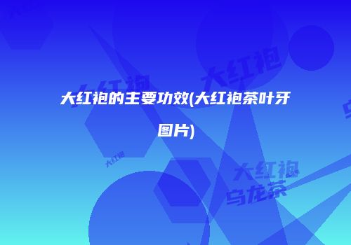 大红袍的主要功效(大红袍茶叶牙图片)