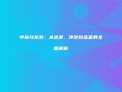 单枞乌龙茶：从选茶、冲泡到品鉴的全面解析