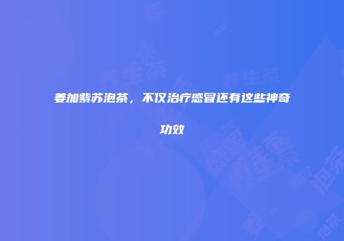 姜加紫苏泡茶，不仅治疗感冒还有这些神奇功效