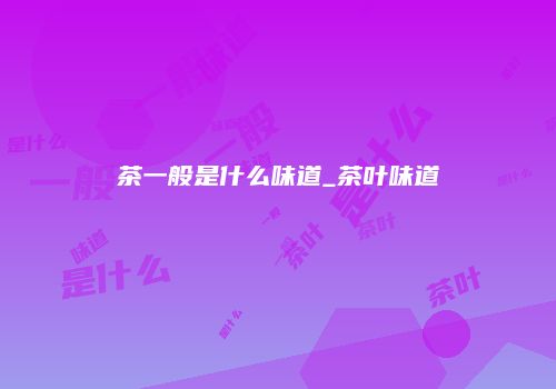 茶一般是什么味道_茶叶味道