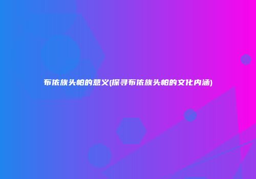 布依族头帕的意义(探寻布依族头帕的文化内涵)