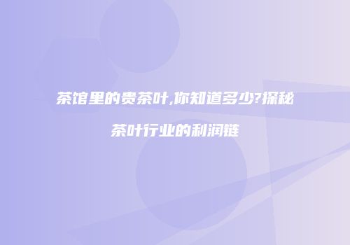 茶馆里的贵茶叶,你知道多少?探秘茶叶行业的利润链
