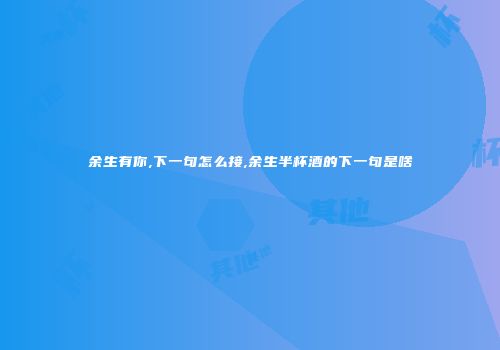 余生有你,下一句怎么接,余生半杯酒的下一句是啥