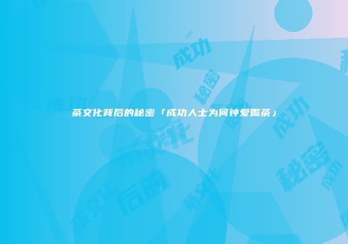 茶文化背后的秘密「成功人士为何钟爱喝茶」