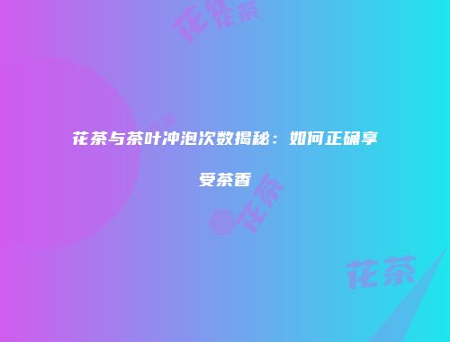花茶与茶叶冲泡次数揭秘：如何正确享受茶香