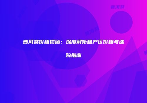 普洱茶价格揭秘：深度解析各产区价格与选购指南