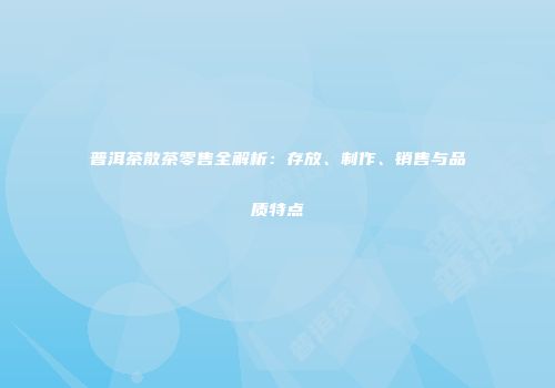 普洱茶散茶零售全解析：存放、制作、销售与品质特点