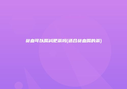 贫血可以喝减肥茶吗(适合贫血喝的茶)