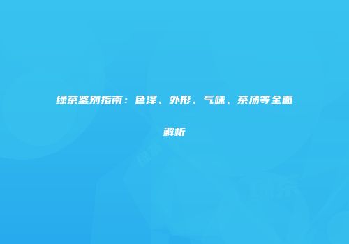 绿茶鉴别指南：色泽、外形、气味、茶汤等全面解析