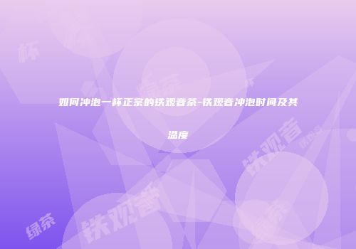 如何冲泡一杯正宗的铁观音茶-铁观音冲泡时间及其温度