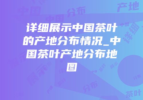 详细展示中国茶叶的产地分布情况_中国茶叶产地分布地图