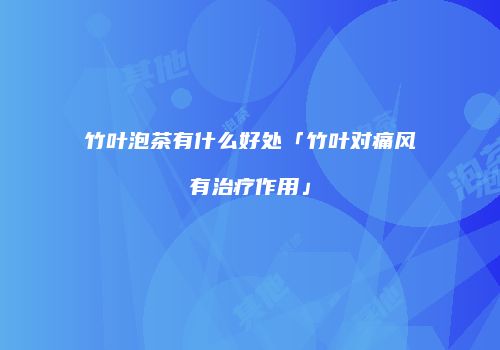 竹叶泡茶有什么好处「竹叶对痛风有治疗作用」