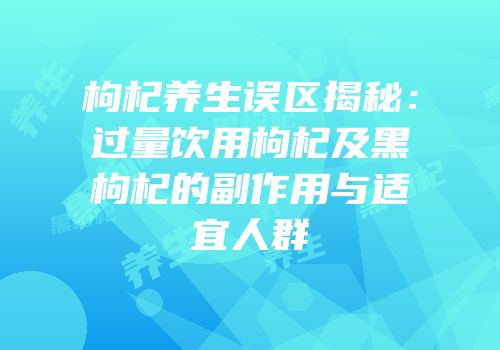 枸杞养生误区揭秘：过量饮用枸杞及黑枸杞的副作用与适宜人群