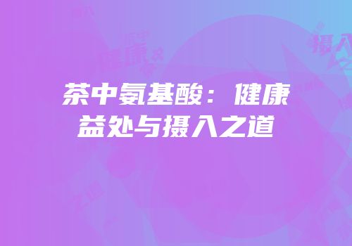 茶中氨基酸：健康益处与摄入之道