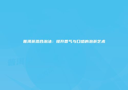 普洱茶混合泡法：提升香气与口感的泡茶艺术