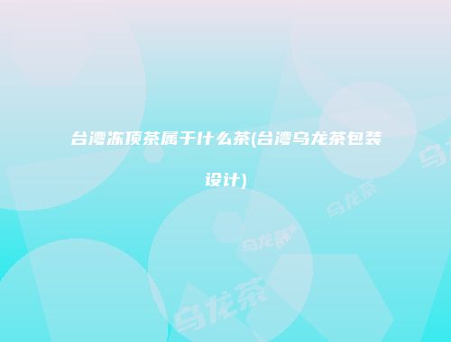 台湾冻顶茶属于什么茶(台湾乌龙茶包装设计)