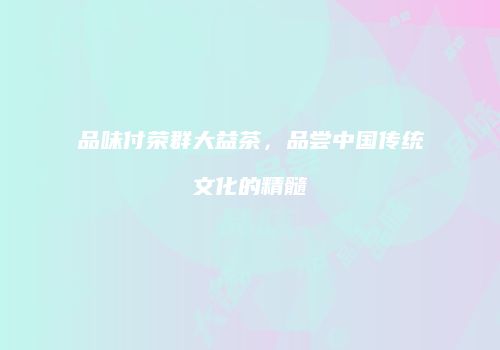 品味付荣群大益茶，品尝中国传统文化的精髓