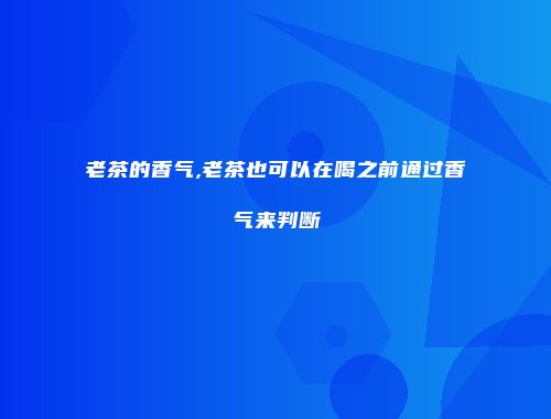 老茶的香气,老茶也可以在喝之前通过香气来判断