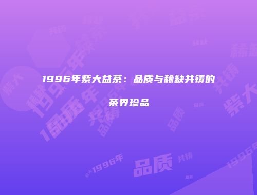 1996年紫大益茶：品质与稀缺共铸的茶界珍品