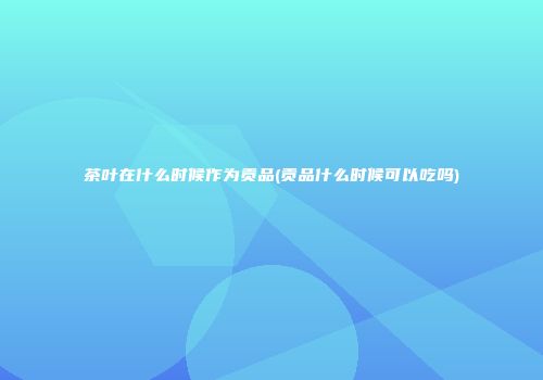 茶叶在什么时候作为贡品(贡品什么时候可以吃吗)