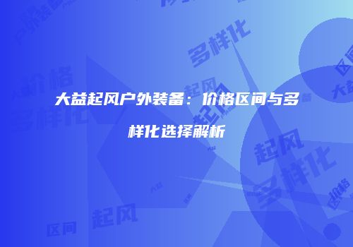 大益起风户外装备：价格区间与多样化选择解析