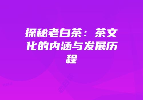 探秘老白茶：茶文化的内涵与发展历程