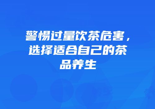 警惕过量饮茶危害，选择适合自己的茶品养生