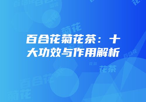 百合花菊花茶：十大功效与作用解析