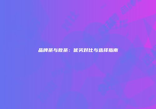 品牌茶与散茶：优劣对比与选择指南