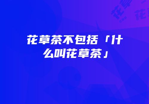 花草茶不包括「什么叫花草茶」