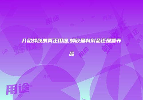 介绍蜂胶的真正用途,蜂胶是制剂品还是营养品