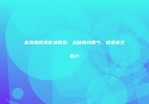金凤凰铁观音清香型：品味独特香气，感受茶艺魅力